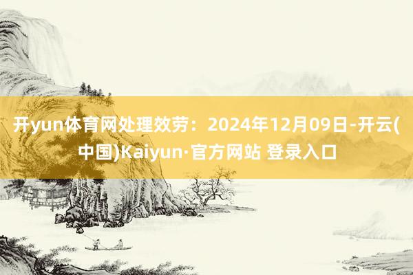 开yun体育网处理效劳:2024年12月09日-开云(中国)Kaiyun·官方网站 登录入口