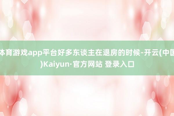 体育游戏app平台好多东谈主在退房的时候-开云(中国)Kaiyun·官方网站 登录入口