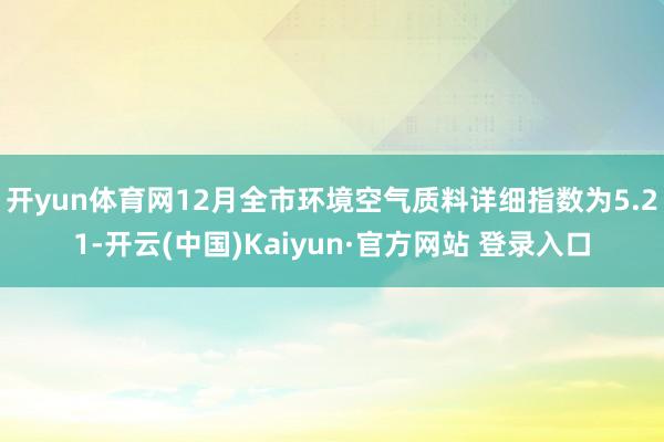 开yun体育网12月全市环境空气质料详细指数为5.21-开云(中国)Kaiyun·官方网站 登录入口