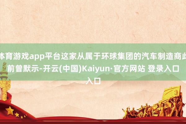 体育游戏app平台这家从属于环球集团的汽车制造商此前曾默示-开云(中国)Kaiyun·官方网站 登录入口
