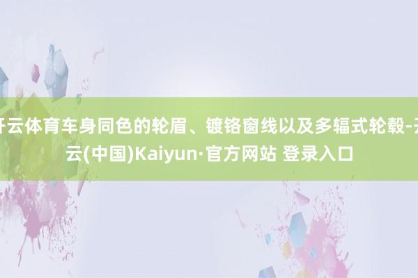开云体育车身同色的轮眉、镀铬窗线以及多辐式轮毂-开云(中国)Kaiyun·官方网站 登录入口