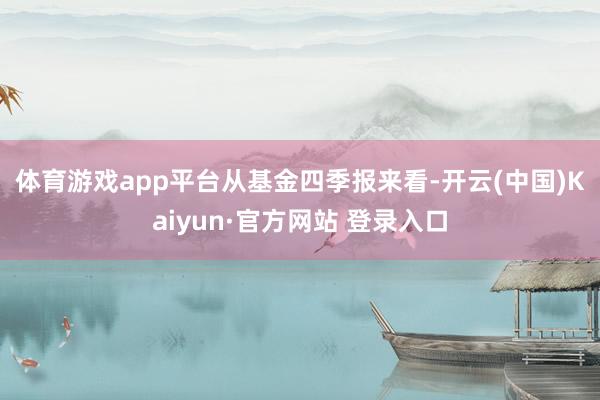 体育游戏app平台 从基金四季报来看-开云(中国)Kaiyun·官方网站 登录入口