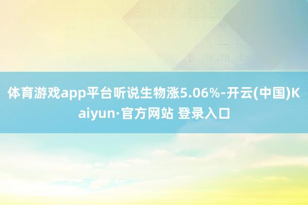 体育游戏app平台听说生物涨5.06%-开云(中国)Kaiyun·官方网站 登录入口