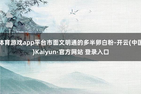 体育游戏app平台市面文明通的多半卵白粉-开云(中国)Kaiyun·官方网站 登录入口
