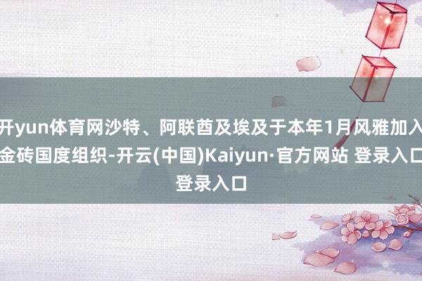 开yun体育网沙特、阿联酋及埃及于本年1月风雅加入金砖国度组织-开云(中国)Kaiyun·官方网站 登录入口