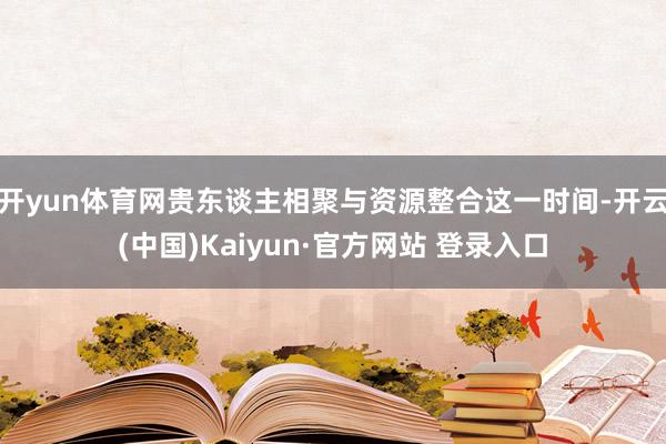 开yun体育网贵东谈主相聚与资源整合这一时间-开云(中国)Kaiyun·官方网站 登录入口