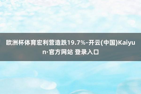 欧洲杯体育宏利营造跌19.7%-开云(中国)Kaiyun·官方网站 登录入口
