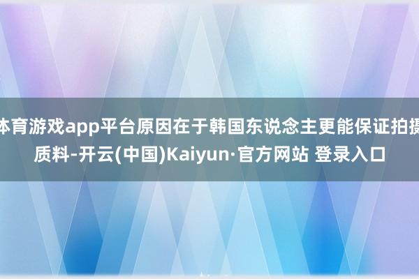 体育游戏app平台原因在于韩国东说念主更能保证拍摄质料-开云(中国)Kaiyun·官方网站 登录入口