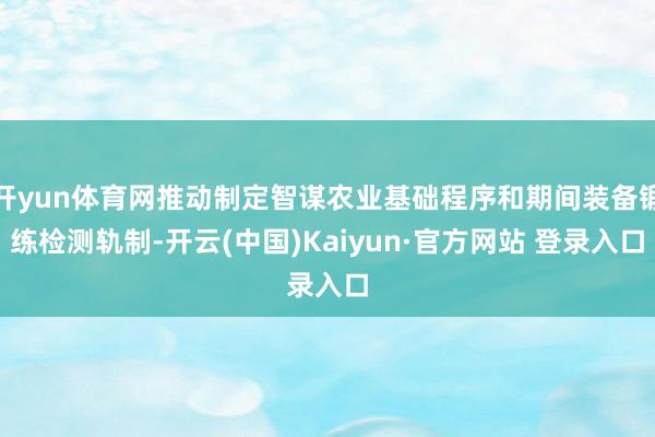 开yun体育网推动制定智谋农业基础程序和期间装备锻练检测轨制-开云(中国)Kaiyun·官方网站 登录入口