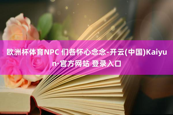 欧洲杯体育NPC 们各怀心念念-开云(中国)Kaiyun·官方网站 登录入口