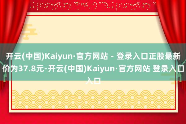 开云(中国)Kaiyun·官方网站 - 登录入口正股最新价为37.8元-开云(中国)Kaiyun·官方网站 登录入口