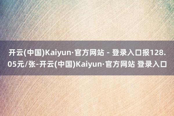 开云(中国)Kaiyun·官方网站 - 登录入口报128.05元/张-开云(中国)Kaiyun·官方网站 登录入口