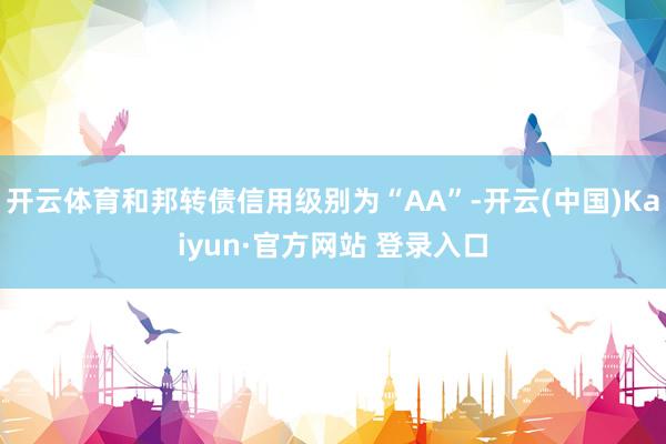 开云体育和邦转债信用级别为“AA”-开云(中国)Kaiyun·官方网站 登录入口