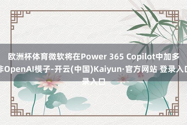 欧洲杯体育微软将在Power 365 Copilot中加多非OpenAI模子-开云(中国)Kaiyun·官方网站 登录入口