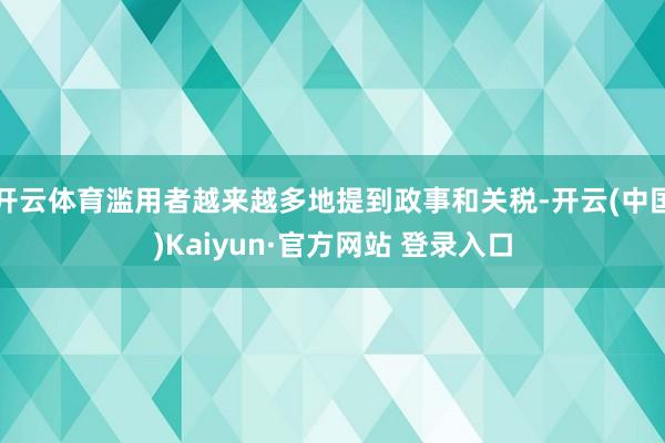 开云体育滥用者越来越多地提到政事和关税-开云(中国)Kaiyun·官方网站 登录入口