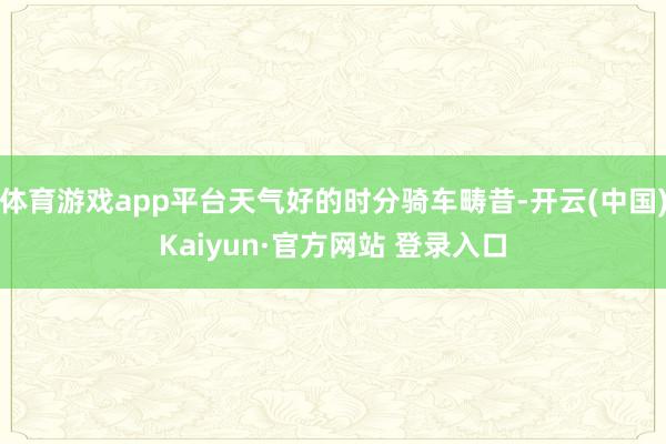 体育游戏app平台天气好的时分骑车畴昔-开云(中国)Kaiyun·官方网站 登录入口
