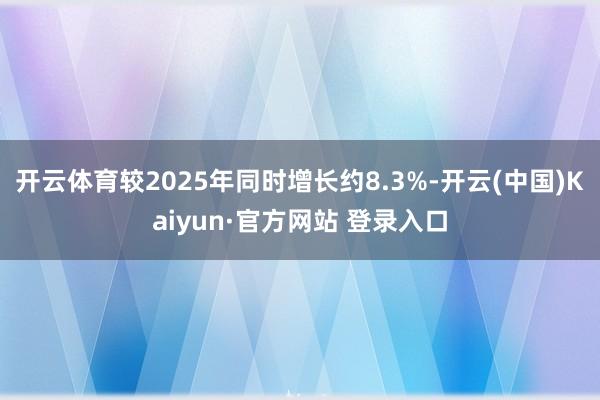 开云体育较2025年同时增长约8.3%-开云(中国)Kaiyun·官方网站 登录入口