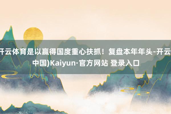 开云体育是以赢得国度重心扶抓!复盘本年年头-开云(中国)Kaiyun·官方网站 登录入口