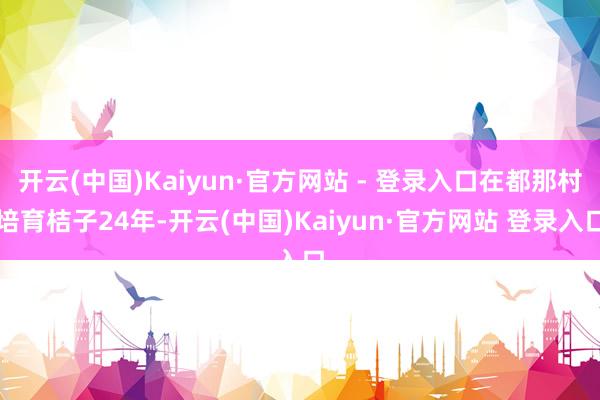 开云(中国)Kaiyun·官方网站 - 登录入口在都那村培育桔子24年-开云(中国)Kaiyun·官方网站 登录入口