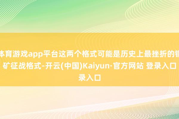 体育游戏app平台这两个格式可能是历史上最挫折的铜矿征战格式-开云(中国)Kaiyun·官方网站 登录入口