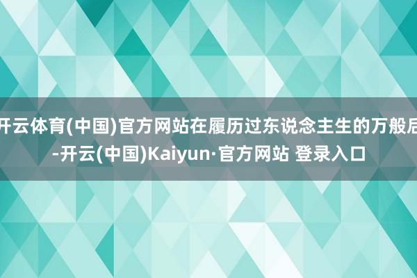 开云体育(中国)官方网站在履历过东说念主生的万般后-开云(中国)Kaiyun·官方网站 登录入口