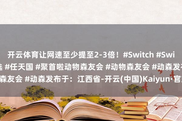 开云体育让网速至少提至2-3倍！#Switch #Switch2 #Switch2游戏推选 #任天国 #聚首啦动物森友会 #动物森友会 #动森发布于：江西省-开云(中国)Kaiyun·官方网站 登录入口