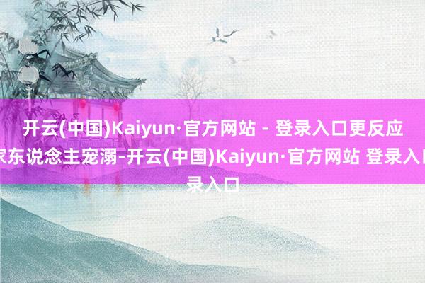开云(中国)Kaiyun·官方网站 - 登录入口更反应家东说念主宠溺-开云(中国)Kaiyun·官方网站 登录入口