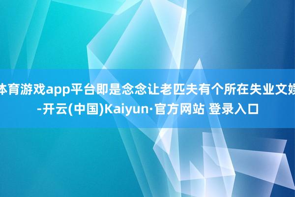 体育游戏app平台即是念念让老匹夫有个所在失业文娱-开云(中国)Kaiyun·官方网站 登录入口
