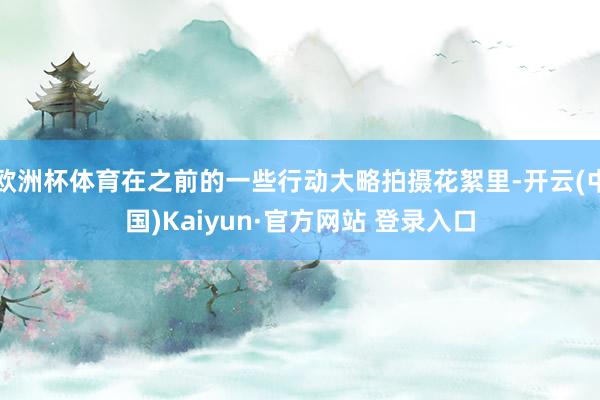 欧洲杯体育在之前的一些行动大略拍摄花絮里-开云(中国)Kaiyun·官方网站 登录入口