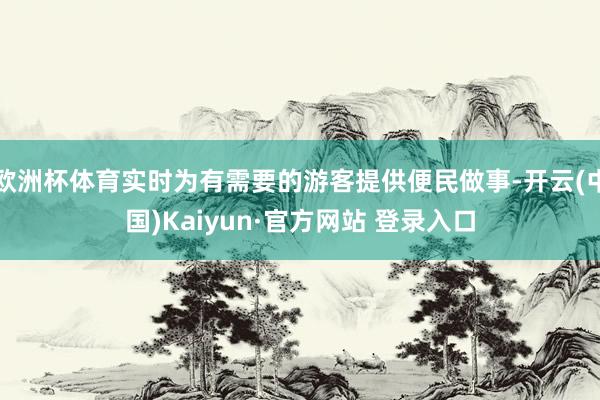 欧洲杯体育实时为有需要的游客提供便民做事-开云(中国)Kaiyun·官方网站 登录入口