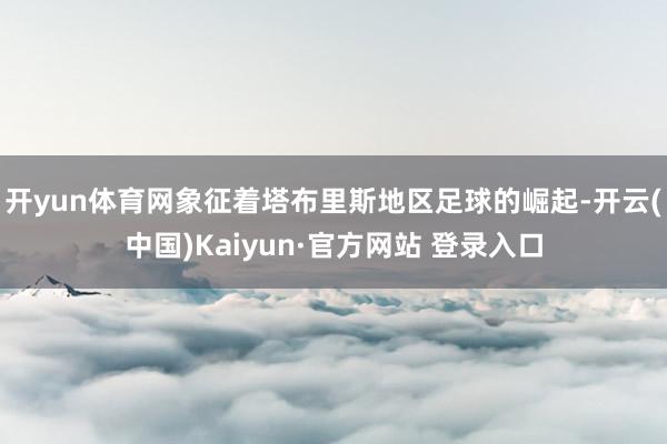 开yun体育网象征着塔布里斯地区足球的崛起-开云(中国)Kaiyun·官方网站 登录入口