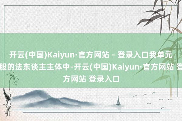 开云(中国)Kaiyun·官方网站 - 登录入口我单元胜仗握股的法东谈主主体中-开云(中国)Kaiyun·官方网站 登录入口