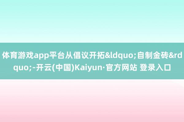 体育游戏app平台从倡议开拓&ldquo;自制金砖&rdquo;-开云(中国)Kaiyun·官方网站 登录入口