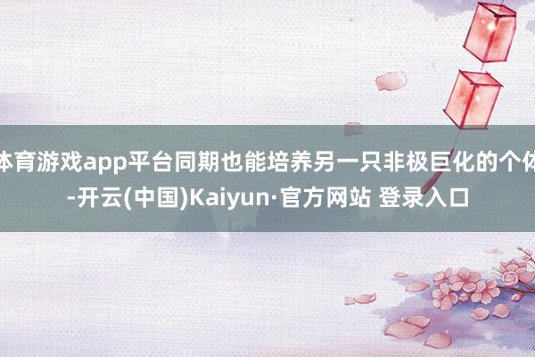 体育游戏app平台同期也能培养另一只非极巨化的个体-开云(中国)Kaiyun·官方网站 登录入口