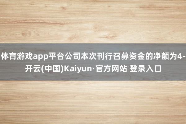 体育游戏app平台公司本次刊行召募资金的净额为4-开云(中国)Kaiyun·官方网站 登录入口