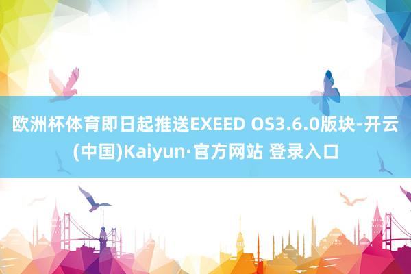 欧洲杯体育即日起推送EXEED OS3.6.0版块-开云(中国)Kaiyun·官方网站 登录入口