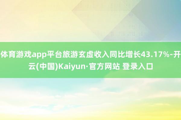 体育游戏app平台旅游玄虚收入同比增长43.17%-开云(中国)Kaiyun·官方网站 登录入口