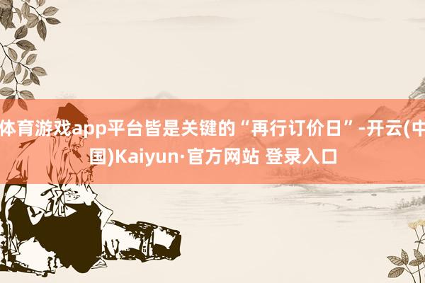 体育游戏app平台皆是关键的“再行订价日”-开云(中国)Kaiyun·官方网站 登录入口
