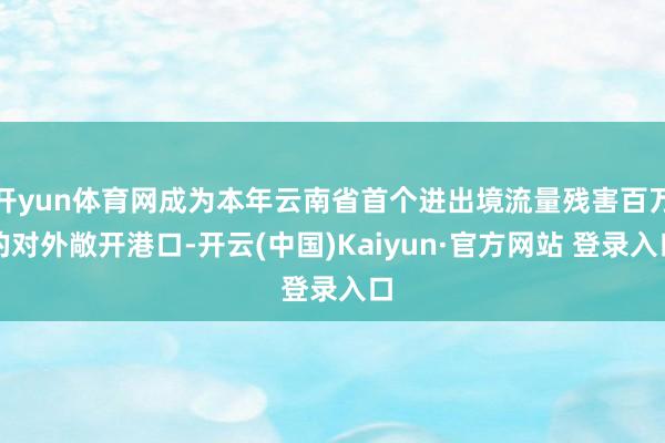 开yun体育网成为本年云南省首个进出境流量残害百万的对外敞开港口-开云(中国)Kaiyun·官方网站 登录入口