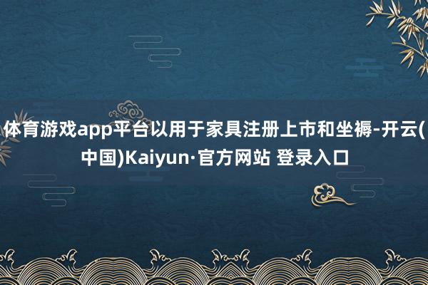 体育游戏app平台以用于家具注册上市和坐褥-开云(中国)Kaiyun·官方网站 登录入口