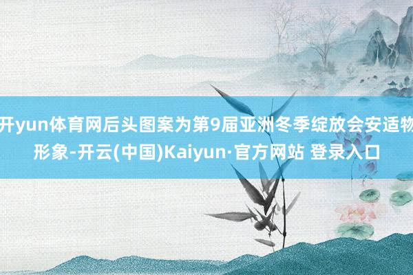 开yun体育网后头图案为第9届亚洲冬季绽放会安适物形象-开云(中国)Kaiyun·官方网站 登录入口