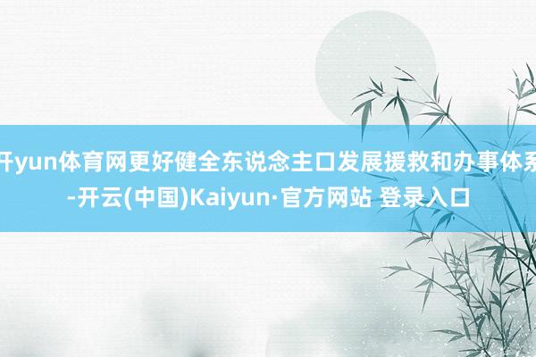 开yun体育网更好健全东说念主口发展援救和办事体系-开云(中国)Kaiyun·官方网站 登录入口