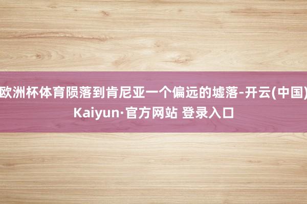 欧洲杯体育陨落到肯尼亚一个偏远的墟落-开云(中国)Kaiyun·官方网站 登录入口