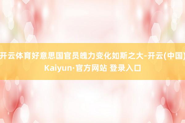 开云体育好意思国官员魄力变化如斯之大-开云(中国)Kaiyun·官方网站 登录入口