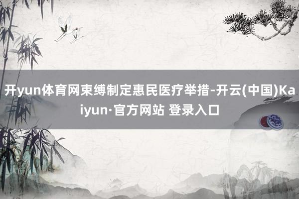 开yun体育网束缚制定惠民医疗举措-开云(中国)Kaiyun·官方网站 登录入口