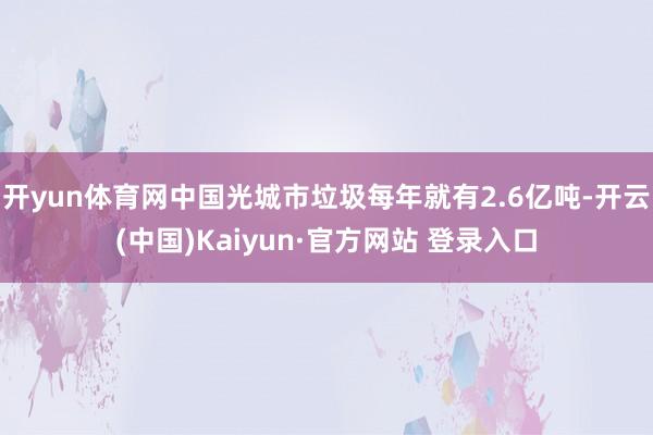 开yun体育网中国光城市垃圾每年就有2.6亿吨-开云(中国)Kaiyun·官方网站 登录入口