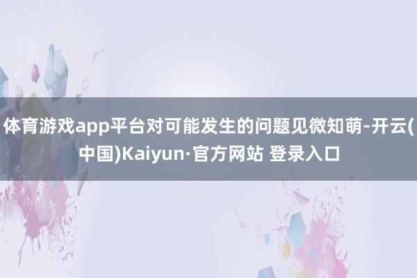 体育游戏app平台对可能发生的问题见微知萌-开云(中国)Kaiyun·官方网站 登录入口