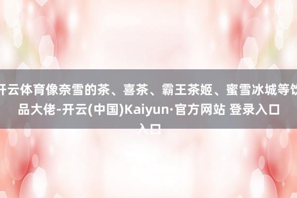 开云体育像奈雪的茶、喜茶、霸王茶姬、蜜雪冰城等饮品大佬-开云(中国)Kaiyun·官方网站 登录入口