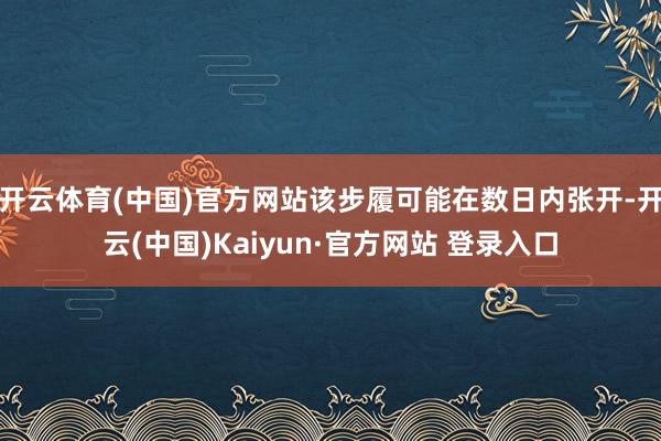 开云体育(中国)官方网站该步履可能在数日内张开-开云(中国)Kaiyun·官方网站 登录入口