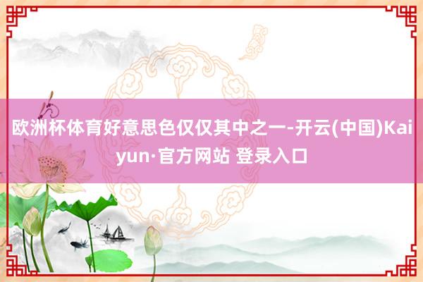 欧洲杯体育好意思色仅仅其中之一-开云(中国)Kaiyun·官方网站 登录入口